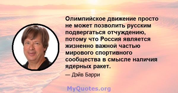 Олимпийское движение просто не может позволить русским подвергаться отчуждению, потому что Россия является жизненно важной частью мирового спортивного сообщества в смысле наличия ядерных ракет.