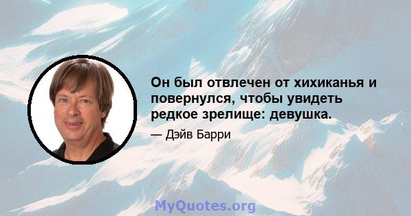 Он был отвлечен от хихиканья и повернулся, чтобы увидеть редкое зрелище: девушка.