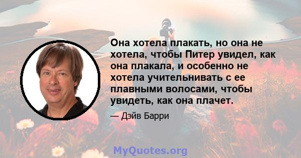 Она хотела плакать, но она не хотела, чтобы Питер увидел, как она плакала, и особенно не хотела учительнивать с ее плавными волосами, чтобы увидеть, как она плачет.