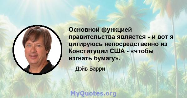 Основной функцией правительства является - и вот я цитируюсь непосредственно из Конституции США - «чтобы изгнать бумагу».