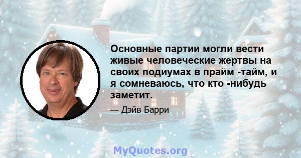 Основные партии могли вести живые человеческие жертвы на своих подиумах в прайм -тайм, и я сомневаюсь, что кто -нибудь заметит.