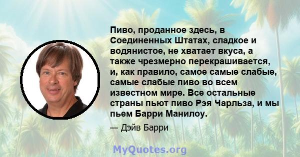 Пиво, проданное здесь, в Соединенных Штатах, сладкое и водянистое, не хватает вкуса, а также чрезмерно перекрашивается, и, как правило, самое самые слабые, самые слабые пиво во всем известном мире. Все остальные страны