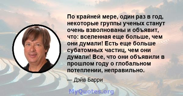 По крайней мере, один раз в год, некоторые группы ученых станут очень взволнованы и объявит, что: вселенная еще больше, чем они думали! Есть еще больше субатомных частиц, чем они думали! Все, что они объявили в прошлом