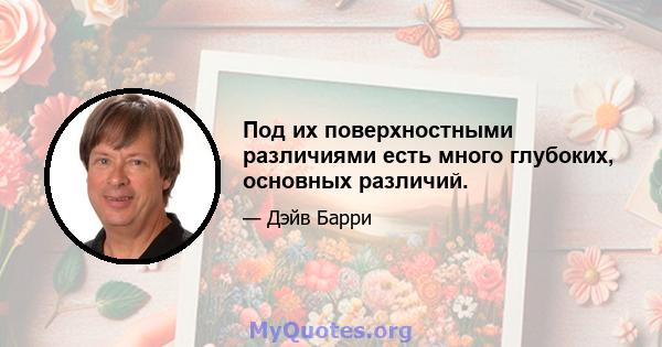 Под их поверхностными различиями есть много глубоких, основных различий.