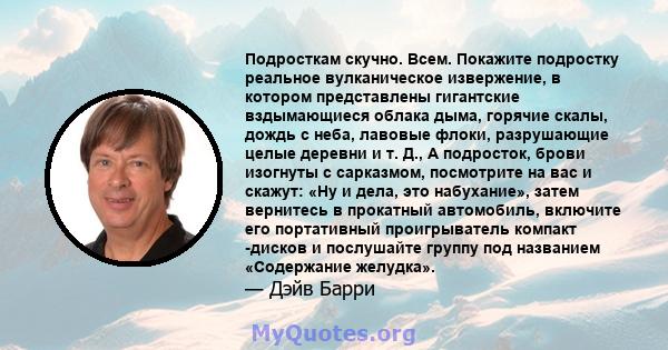 Подросткам скучно. Всем. Покажите подростку реальное вулканическое извержение, в котором представлены гигантские вздымающиеся облака дыма, горячие скалы, дождь с неба, лавовые флоки, разрушающие целые деревни и т. Д., А 