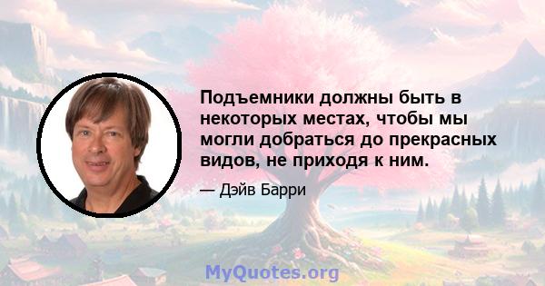 Подъемники должны быть в некоторых местах, чтобы мы могли добраться до прекрасных видов, не приходя к ним.