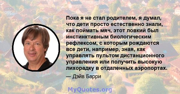 Пока я не стал родителем, я думал, что дети просто естественно знали, как поймать мяч, этот ловкий был инстинктивным биологическим рефлексом, с которым рождаются все дети, например, зная, как управлять пультом