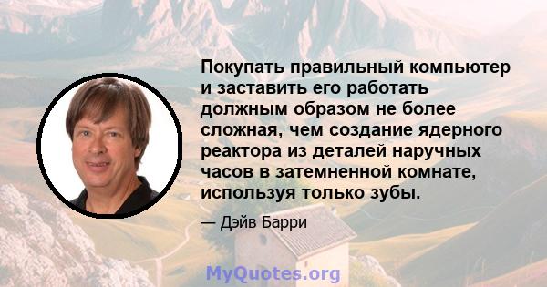 Покупать правильный компьютер и заставить его работать должным образом не более сложная, чем создание ядерного реактора из деталей наручных часов в затемненной комнате, используя только зубы.