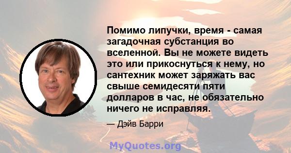 Помимо липучки, время - самая загадочная субстанция во вселенной. Вы не можете видеть это или прикоснуться к нему, но сантехник может заряжать вас свыше семидесяти пяти долларов в час, не обязательно ничего не исправляя.