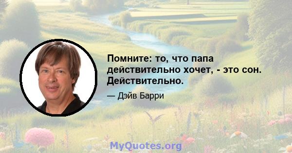 Помните: то, что папа действительно хочет, - это сон. Действительно.