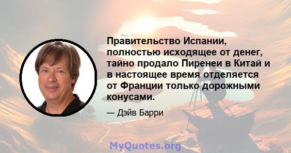 Правительство Испании, полностью исходящее от денег, тайно продало Пиренеи в Китай и в настоящее время отделяется от Франции только дорожными конусами.