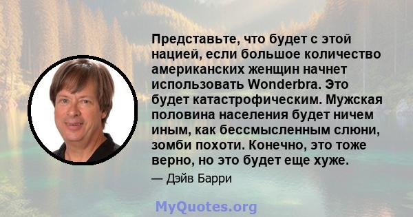 Представьте, что будет с этой нацией, если большое количество американских женщин начнет использовать Wonderbra. Это будет катастрофическим. Мужская половина населения будет ничем иным, как бессмысленным слюни, зомби