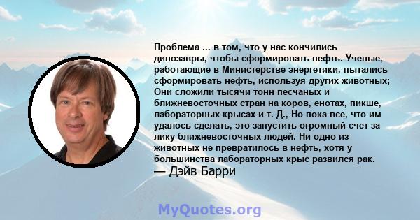 Проблема ... в том, что у нас кончились динозавры, чтобы сформировать нефть. Ученые, работающие в Министерстве энергетики, пытались сформировать нефть, используя других животных; Они сложили тысячи тонн песчаных и