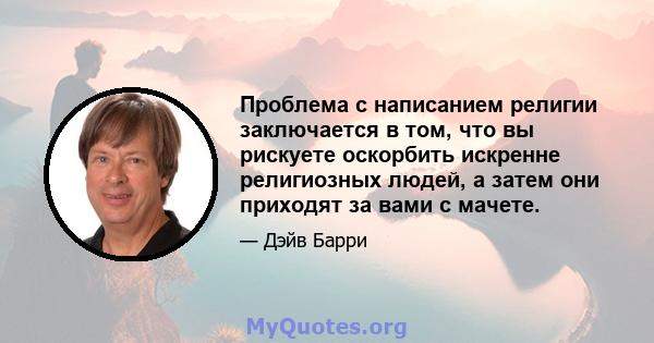 Проблема с написанием религии заключается в том, что вы рискуете оскорбить искренне религиозных людей, а затем они приходят за вами с мачете.