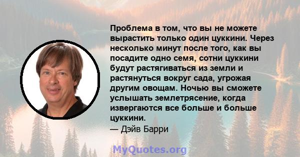 Проблема в том, что вы не можете вырастить только один цуккини. Через несколько минут после того, как вы посадите одно семя, сотни цуккини будут растягиваться из земли и растянуться вокруг сада, угрожая другим овощам.