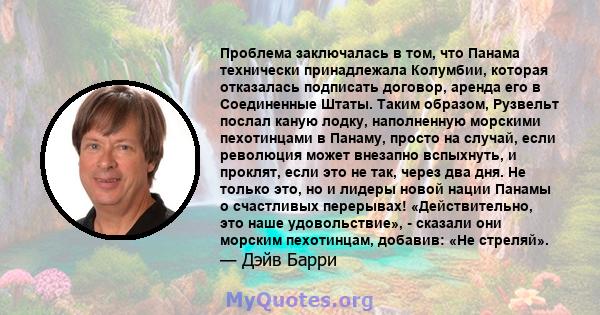 Проблема заключалась в том, что Панама технически принадлежала Колумбии, которая отказалась подписать договор, аренда его в Соединенные Штаты. Таким образом, Рузвельт послал каную лодку, наполненную морскими пехотинцами 