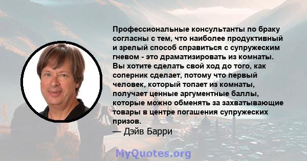 Профессиональные консультанты по браку согласны с тем, что наиболее продуктивный и зрелый способ справиться с супружеским гневом - это драматизировать из комнаты. Вы хотите сделать свой ход до того, как соперник