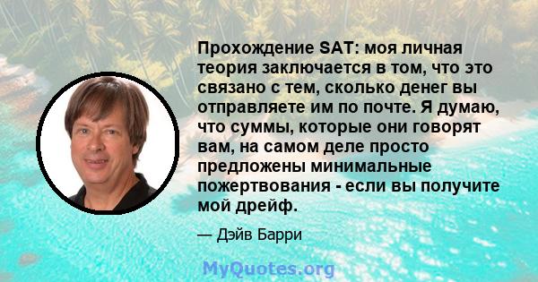 Прохождение SAT: моя личная теория заключается в том, что это связано с тем, сколько денег вы отправляете им по почте. Я думаю, что суммы, которые они говорят вам, на самом деле просто предложены минимальные