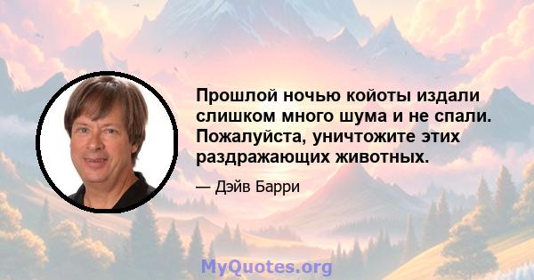 Прошлой ночью койоты издали слишком много шума и не спали. Пожалуйста, уничтожите этих раздражающих животных.