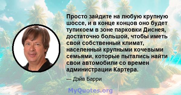 Просто зайдите на любую крупную шоссе, и в конце концов оно будет тупикоем в зоне парковки Диснея, достаточно большой, чтобы иметь свой собственный климат, населенный крупными кочевыми семьями, которые пытались найти