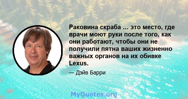 Раковина скраба ... это место, где врачи моют руки после того, как они работают, чтобы они не получили пятна ваших жизненно важных органов на их обивке Lexus.