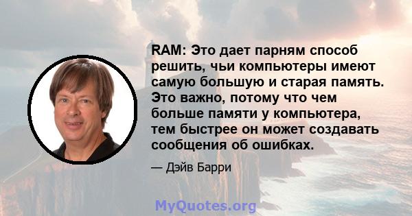 RAM: Это дает парням способ решить, чьи компьютеры имеют самую большую и старая память. Это важно, потому что чем больше памяти у компьютера, тем быстрее он может создавать сообщения об ошибках.