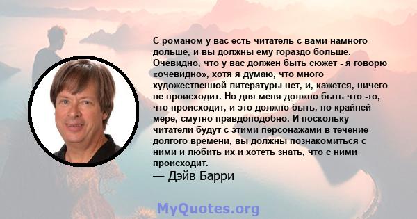 С романом у вас есть читатель с вами намного дольше, и вы должны ему гораздо больше. Очевидно, что у вас должен быть сюжет - я говорю «очевидно», хотя я думаю, что много художественной литературы нет, и, кажется, ничего 