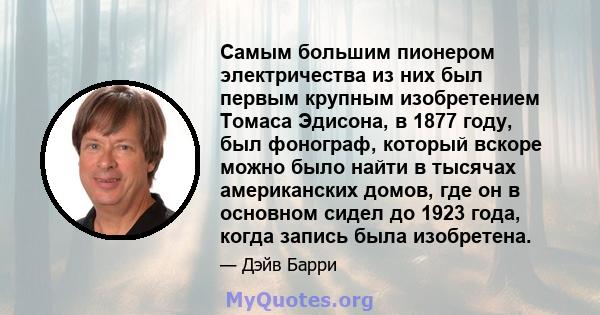 Самым большим пионером электричества из них был первым крупным изобретением Томаса Эдисона, в 1877 году, был фонограф, который вскоре можно было найти в тысячах американских домов, где он в основном сидел до 1923 года,