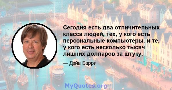 Сегодня есть два отличительных класса людей, тех, у кого есть персональные компьютеры, и те, у кого есть несколько тысяч лишних долларов за штуку.