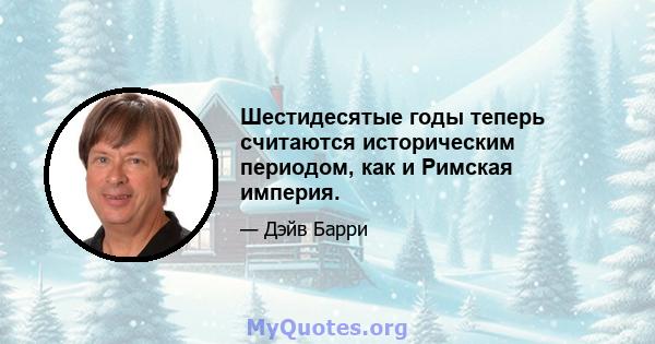 Шестидесятые годы теперь считаются историческим периодом, как и Римская империя.