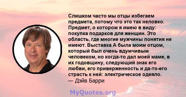 Слишком часто мы отцы избегаем предмета, потому что это так неловко. Предмет, о котором я имею в виду: покупка подарков для женщин. Это область, где многие мужчины понятия не имеют. Выставка А была моим отцом, который