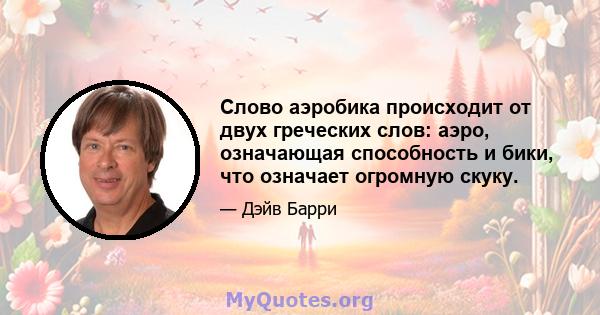 Слово аэробика происходит от двух греческих слов: аэро, означающая способность и бики, что означает огромную скуку.