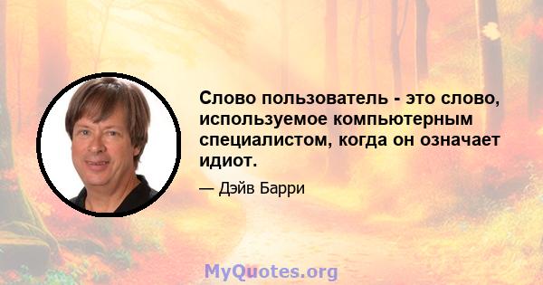 Слово пользователь - это слово, используемое компьютерным специалистом, когда он означает идиот.