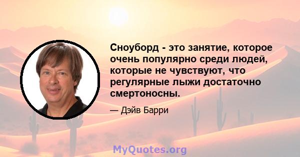 Сноуборд - это занятие, которое очень популярно среди людей, которые не чувствуют, что регулярные лыжи достаточно смертоносны.