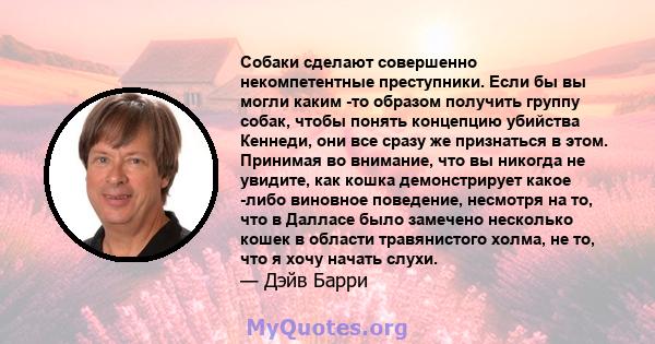 Собаки сделают совершенно некомпетентные преступники. Если бы вы могли каким -то образом получить группу собак, чтобы понять концепцию убийства Кеннеди, они все сразу же признаться в этом. Принимая во внимание, что вы