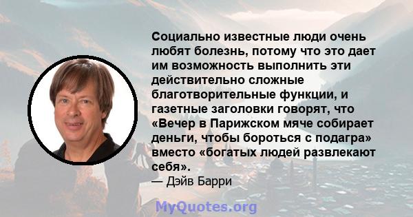 Социально известные люди очень любят болезнь, потому что это дает им возможность выполнить эти действительно сложные благотворительные функции, и газетные заголовки говорят, что «Вечер в Парижском мяче собирает деньги,