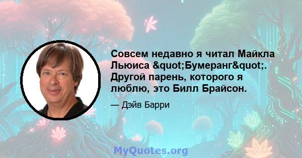 Совсем недавно я читал Майкла Льюиса "Бумеранг". Другой парень, которого я люблю, это Билл Брайсон.