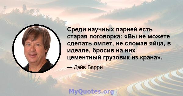 Среди научных парней есть старая поговорка: «Вы не можете сделать омлет, не сломав яйца, в идеале, бросив на них цементный грузовик из крана».