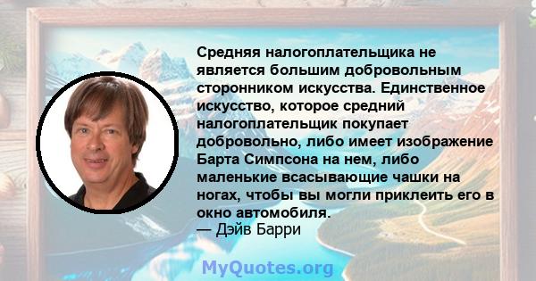 Средняя налогоплательщика не является большим добровольным сторонником искусства. Единственное искусство, которое средний налогоплательщик покупает добровольно, либо имеет изображение Барта Симпсона на нем, либо