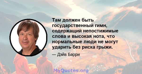 Там должен быть государственный гимн, содержащий непостижимые слова и высокая нота, что нормальные люди не могут ударить без риска грыжи.