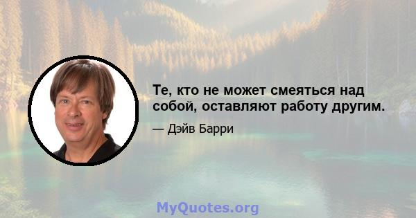 Те, кто не может смеяться над собой, оставляют работу другим.