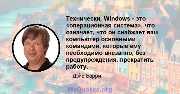 Технически, Windows - это «операционная система», что означает, что он снабжает ваш компьютер основными командами, которые ему необходимо внезапно, без предупреждения, прекратить работу.