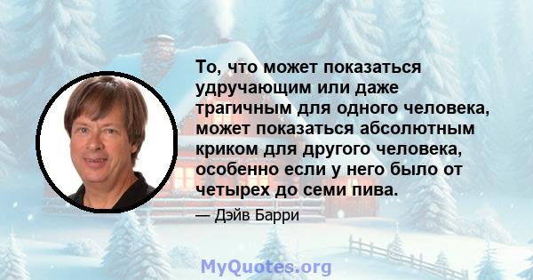 То, что может показаться удручающим или даже трагичным для одного человека, может показаться абсолютным криком для другого человека, особенно если у него было от четырех до семи пива.