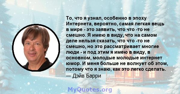 То, что я узнал, особенно в эпоху Интернета, вероятно, самая легкая вещь в мире - это заявить, что что -то не смешно. Я имею в виду, что на самом деле нельзя сказать, что что -то не смешно, но это рассматривает многие