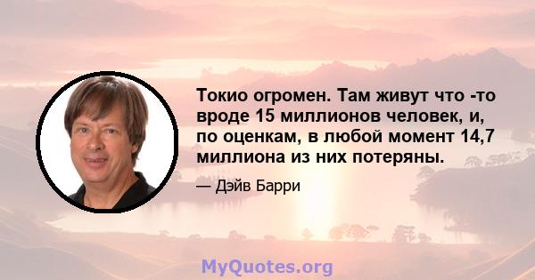 Токио огромен. Там живут что -то вроде 15 миллионов человек, и, по оценкам, в любой момент 14,7 миллиона из них потеряны.