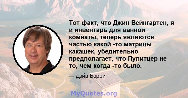 Тот факт, что Джин Вейнгартен, я и инвентарь для ванной комнаты, теперь являются частью какой -то матрицы какашек, убедительно предполагает, что Пулитцер не то, чем когда -то было.