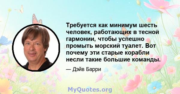 Требуется как минимум шесть человек, работающих в тесной гармонии, чтобы успешно промыть морский туалет. Вот почему эти старые корабли несли такие большие команды.