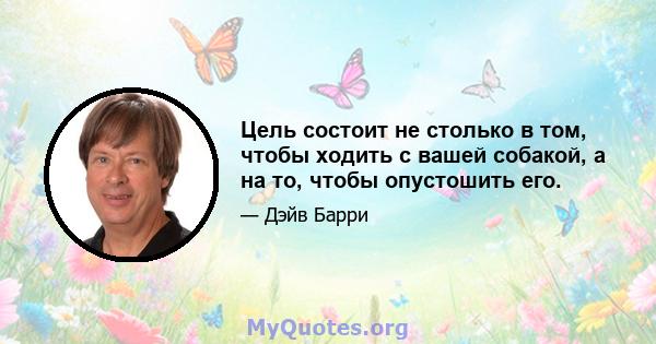 Цель состоит не столько в том, чтобы ходить с вашей собакой, а на то, чтобы опустошить его.