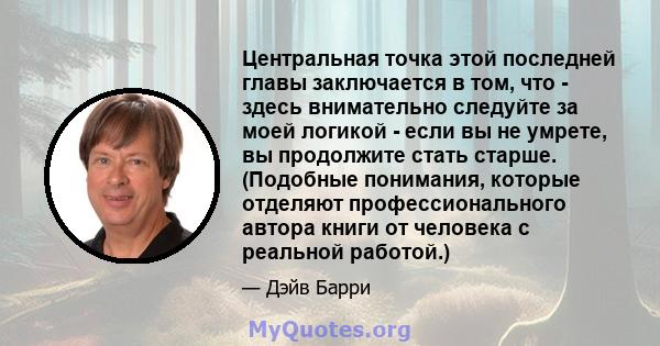 Центральная точка этой последней главы заключается в том, что - здесь внимательно следуйте за моей логикой - если вы не умрете, вы продолжите стать старше. (Подобные понимания, которые отделяют профессионального автора