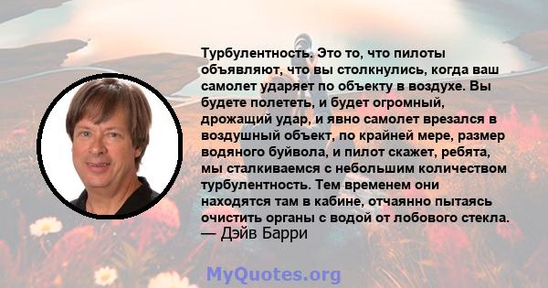 Турбулентность. Это то, что пилоты объявляют, что вы столкнулись, когда ваш самолет ударяет по объекту в воздухе. Вы будете полететь, и будет огромный, дрожащий удар, и явно самолет врезался в воздушный объект, по